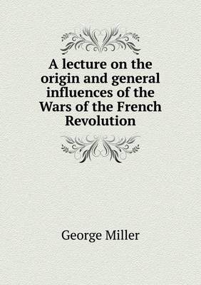 A Lecture on the Origin and General Influences of the Wars of the French Revolution (Paperback)