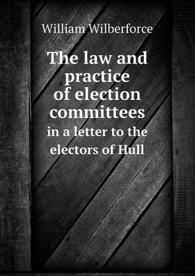 The Law and Practice of Election Committees in a Letter to the Electors of Hull (Paperback)