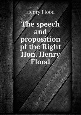 The Speech and Proposition Pf the Right Hon. Henry Flood (Paperback)