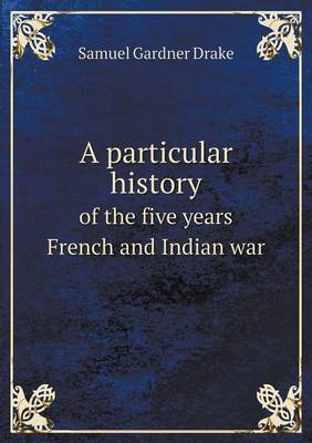 A Particular History of the Five Years French and Indian War (Paperback)
