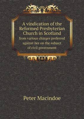 A Vindication of the Reformed Presbyterian Church in Scotland from Various Charges Preferred Against Her on the Subject of Civil Government (Paperback)