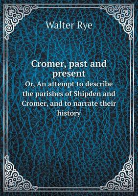 Cromer, Past and Present Or, an Attempt to Describe the Parishes of Shipden and Cromer, and to Narrate Their History (Paperback)