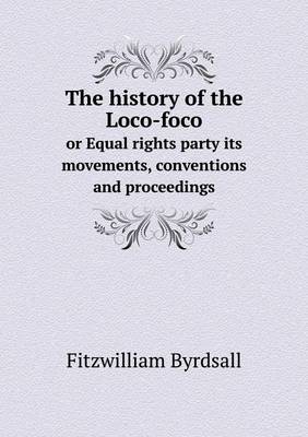 The History of the Loco-Foco or Equal Rights Party Its Movements, Conventions and Proceedings (Paperback)
