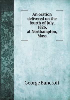 An Oration Delivered on the Fourth of July, 1826, at Northampton, Mass (Paperback)