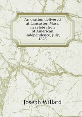 An Oration Delivered at Lancaster, Mass. in Celebration of American Independence, July, 1825 (Paperback)