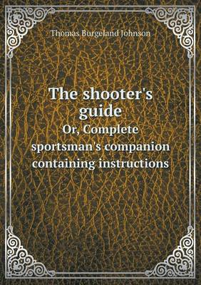 The Shooter's Guide Or, Complete Sportsman's Companion Containing Instructions (Paperback)