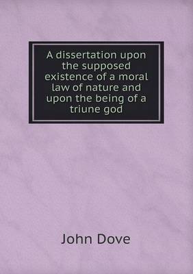 A Dissertation Upon the Supposed Existence of a Moral Law of Nature and Upon the Being of a Triune God (Paperback)