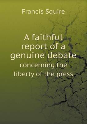 A Faithful Report of a Genuine Debate Concerning the Liberty of the Press (Paperback)