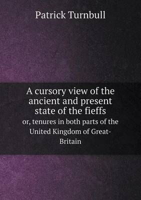 A Cursory View of the Ancient and Present State of the Fieffs Or, Tenures in Both Parts of the United Kingdom of Great-Britain (Paperback)