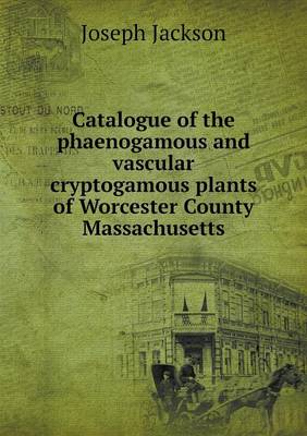 Catalogue of the Phaenogamous and Vascular Cryptogamous Plants of Worcester County Massachusetts (Paperback)