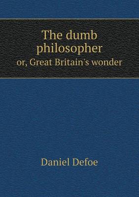 The Dumb Philosopher Or, Great Britain's Wonder (Paperback)