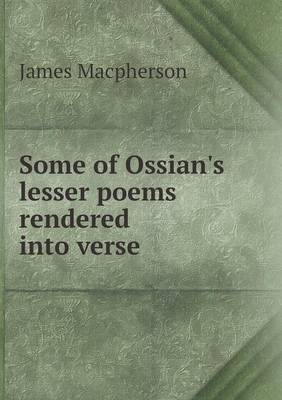 Some of Ossian's Lesser Poems Rendered Into Verse (Paperback)