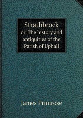Strathbrock Or, the History and Antiquities of the Parish of Uphall (Paperback)