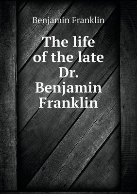 The Life of the Late Dr. Benjamin Franklin (Paperback)