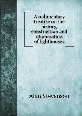 A Rudimentary Treatise on the History, Construction and Illumination of Lighthouses (Paperback)