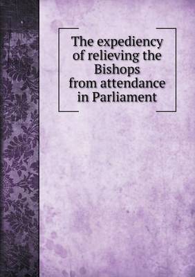 The Expediency of Relieving the Bishops from Attendance in Parliament (Paperback)
