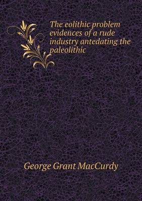 The Eolithic Problem Evidences of a Rude Industry Antedating the Paleolithic (Paperback)