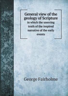 General view of the geology of Scripture in which the unerring truth of the inspired narrative of the early events (Paperback)