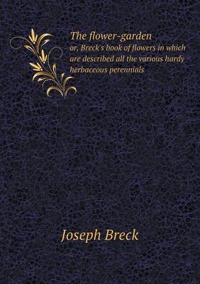 The Flower-Garden Or, Breck's Book of Flowers in Which Are Described All the Various Hardy Herbaceous Perennials (Paperback)