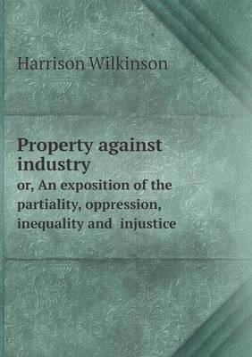 Property Against Industry Or, an Exposition of the Partiality, Oppression, Inequality and Injustice (Paperback)