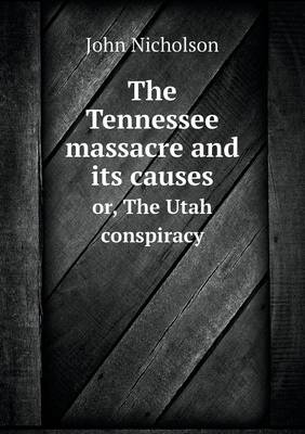 The Tennessee Massacre and Its Causes Or, the Utah Conspiracy (Paperback)