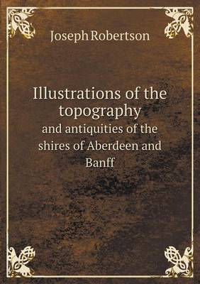 Illustrations of the Topography and Antiquities of the Shires of Aberdeen and Banff (Paperback)