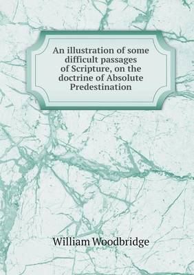 An illustration of some difficult passages of Scripture, on the doctrine of Absolute Predestination (Paperback)