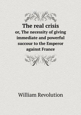 The Real Crisis Or, the Necessity of Giving Immediate and Powerful Succour to the Emperor Against France (Paperback)