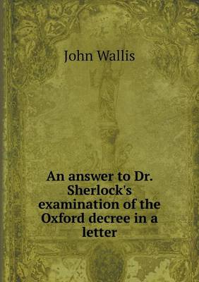 An Answer to Dr. Sherlock's Examination of the Oxford Decree in a Letter (Paperback)