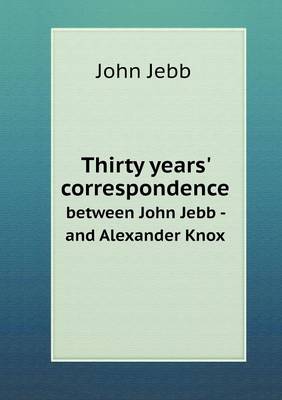 Thirty Years' Correspondence Between John Jebb - And Alexander Knox (Paperback)
