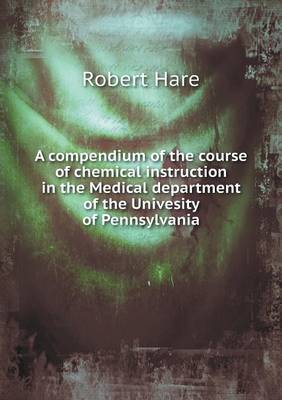 A Compendium of the Course of Chemical Instruction in the Medical Department of the Univesity of Pennsylvania (Paperback)
