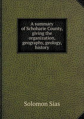 A Summary of Schoharie County, Giving the Organization, Geography, Geology, History (Paperback)