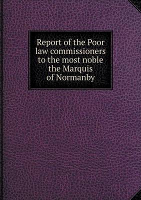 Report of the Poor law commissioners to the most noble the Marquis of Normanby (Paperback)