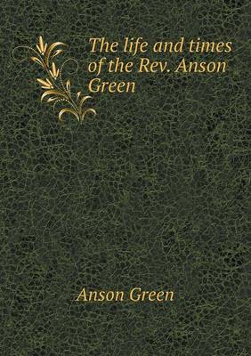 The Life and Times of the REV. Anson Green (Paperback)