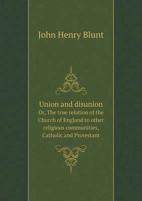 Union and Disunion Or, the True Relation of the Church of England to Other Religious Communities, Catholic and Protestant (Paperback)