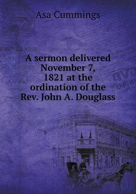 A Sermon Delivered November 7, 1821 at the Ordination of the REV. John A. Douglass (Paperback)