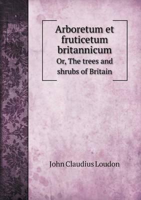 Arboretum Et Fruticetum Britannicum Or, the Trees and Shrubs of Britain (Paperback)