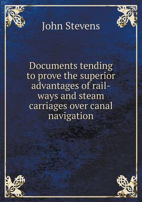 Documents Tending to Prove the Superior Advantages of Rail-Ways and Steam Carriages Over Canal Navigation (Paperback)
