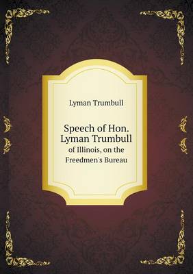 Speech of Hon. Lyman Trumbull of Illinois, on the Freedmen's Bureau (Paperback)