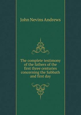 The Complete Testimony of the Fathers of the First Three Centuries Concerning the Sabbath and First Day (Paperback)