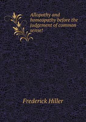 Allopathy and Homeopathy Before the Judgement of Common Sense! (Paperback)