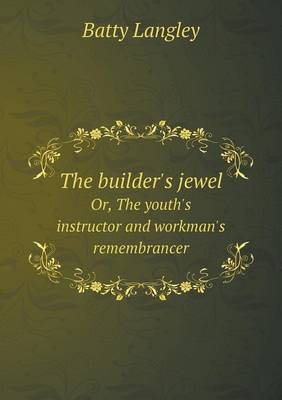 The Builder's Jewel Or, the Youth's Instructor and Workman's Remembrancer (Paperback)