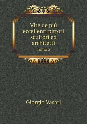 Vite de Piu Eccellenti Pittori Scultori Ed Architetti Tomo 5 (Paperback)