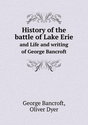 History of the battle of Lake Erie and Life and writing of George Bancroft (Paperback)