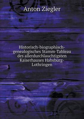 Historisch-Biographisch-Genealogisches Stamm-Tableau Des Allerdurchlauchtigsten Kaiserhauses Habsburg-Lothringen (Paperback)