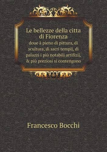 Le Bellezze Della Citta Di Fiorenza Doue a Pieno Di Pittura, Di Scultura, Di Sacri Tempij, Di Palazzi I Piu Notabili Artifizij, & Piu Preziosi Si Contengono (Paperback)