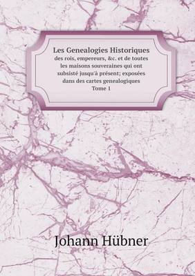 Les Genealogies Historiques Des Rois, Empereurs, &C. Et de Toutes Les Maisons Souveraines Qui Ont Subsiste Jusqu'a Present; Exposees Dans Des Cartes Genealogiques Tome 1 (Paperback)