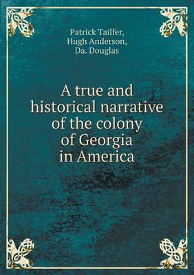 A True and Historical Narrative of the Colony of Georgia in America (Paperback)