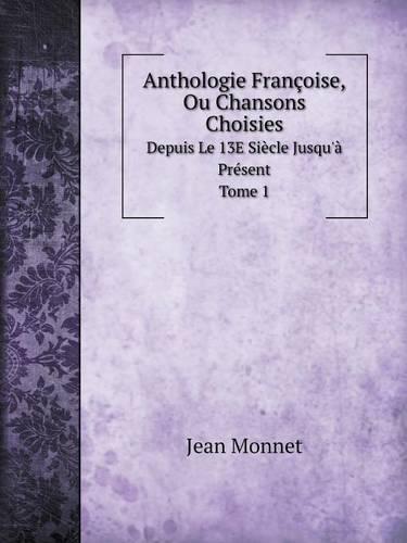 Anthologie Francoise, Ou Chansons Choisies Depuis Le 13e Siecle Jusqu'a Present. Tome 1 (Paperback)