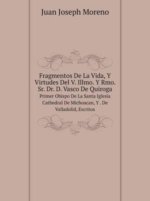 Fragmentos de La Vida, y Virtudes del V. Illmo. y Rmo. Sr. Dr. D. Vasco de Quiroga Primer Obispo de La Santa Iglesia Cathedral de Michoacan, y . de Valladolid, Escritos (Paperback)